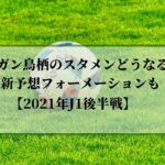 サガン鳥栖のスタメンどうなる？ 最新予想フォーメーションも！【2021年J1後半戦】